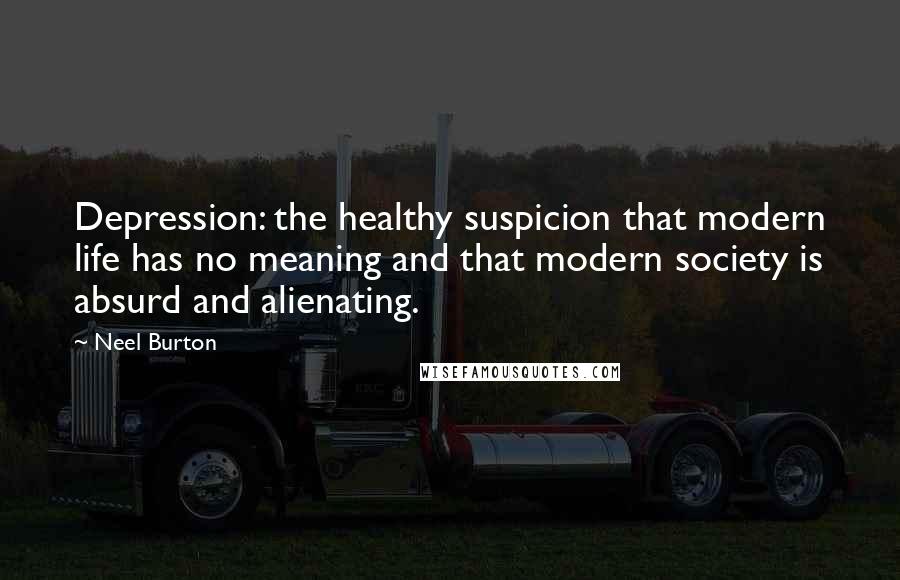 Neel Burton Quotes: Depression: the healthy suspicion that modern life has no meaning and that modern society is absurd and alienating.