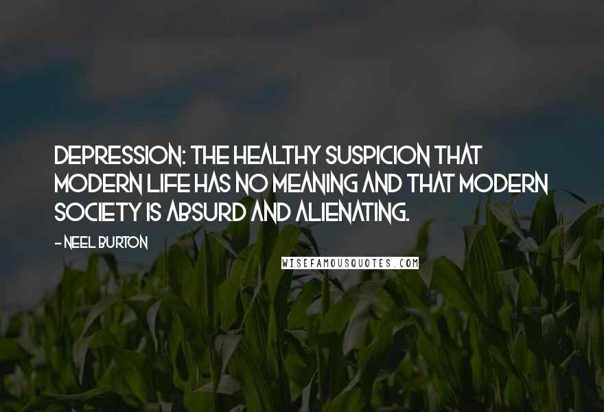 Neel Burton Quotes: Depression: the healthy suspicion that modern life has no meaning and that modern society is absurd and alienating.