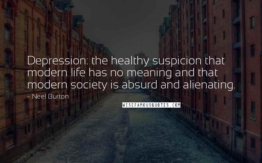 Neel Burton Quotes: Depression: the healthy suspicion that modern life has no meaning and that modern society is absurd and alienating.