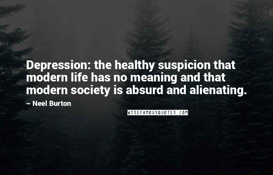 Neel Burton Quotes: Depression: the healthy suspicion that modern life has no meaning and that modern society is absurd and alienating.