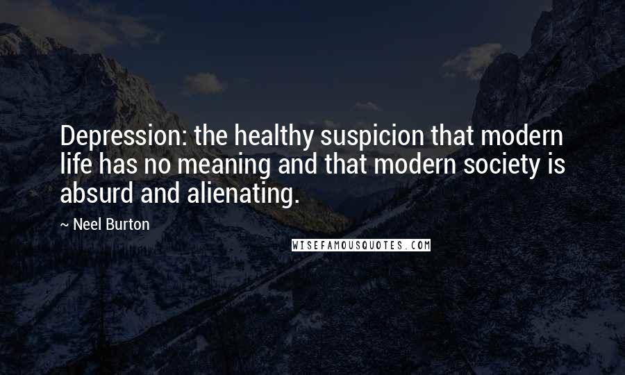 Neel Burton Quotes: Depression: the healthy suspicion that modern life has no meaning and that modern society is absurd and alienating.