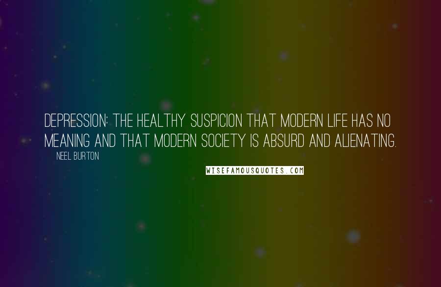 Neel Burton Quotes: Depression: the healthy suspicion that modern life has no meaning and that modern society is absurd and alienating.