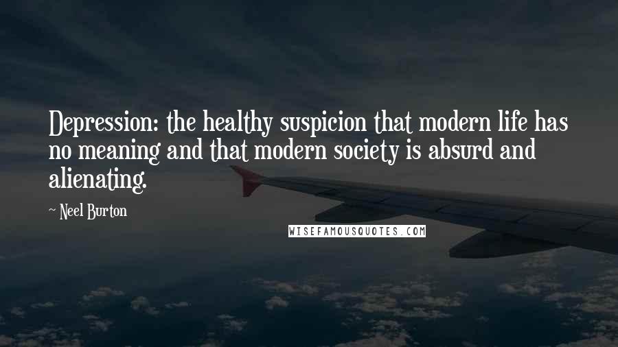 Neel Burton Quotes: Depression: the healthy suspicion that modern life has no meaning and that modern society is absurd and alienating.