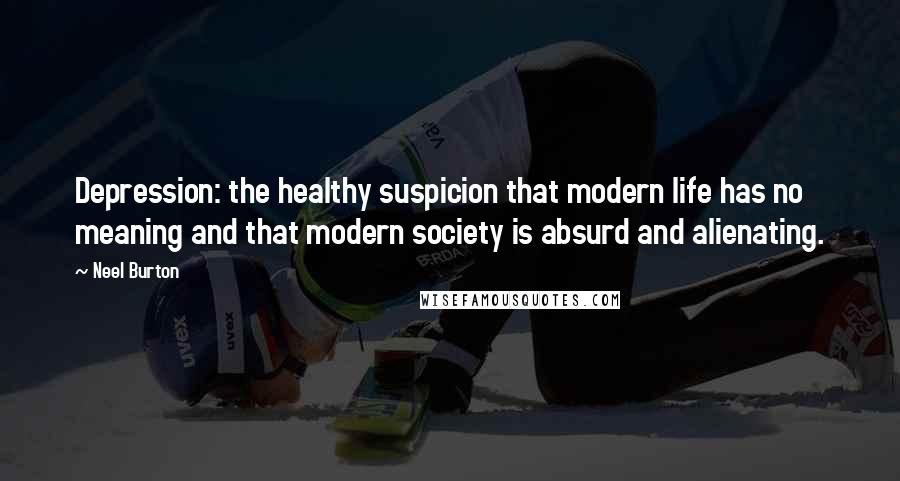 Neel Burton Quotes: Depression: the healthy suspicion that modern life has no meaning and that modern society is absurd and alienating.