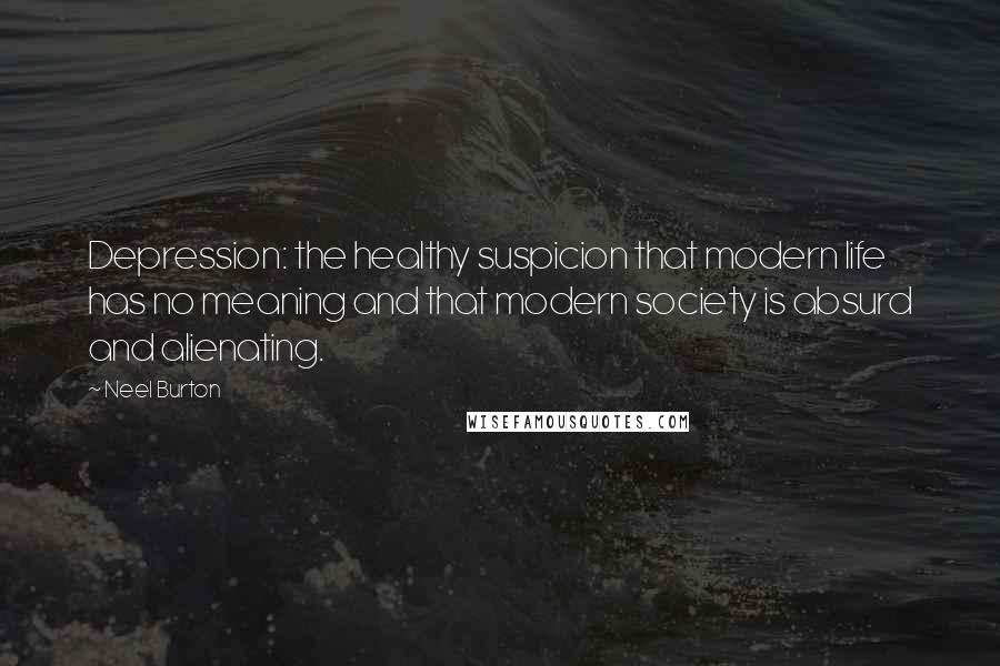 Neel Burton Quotes: Depression: the healthy suspicion that modern life has no meaning and that modern society is absurd and alienating.