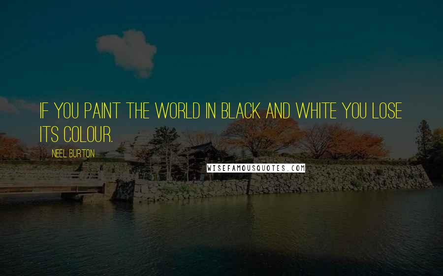 Neel Burton Quotes: If you paint the world in black and white you lose its colour.