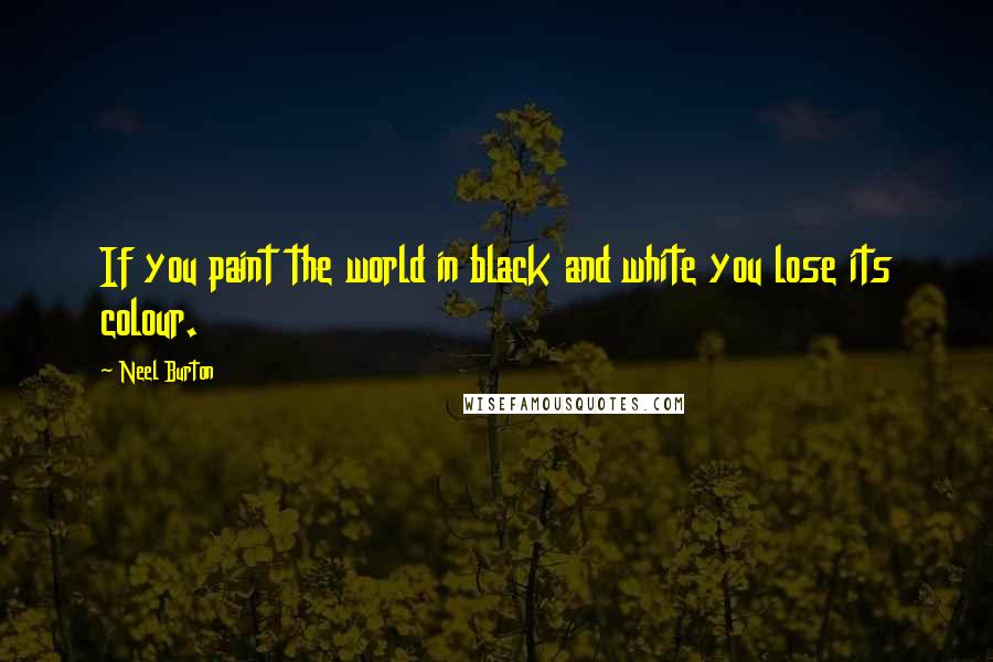 Neel Burton Quotes: If you paint the world in black and white you lose its colour.