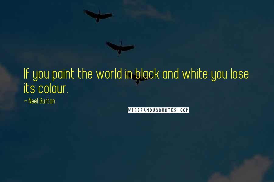 Neel Burton Quotes: If you paint the world in black and white you lose its colour.