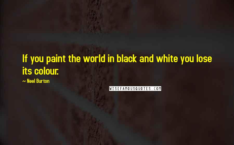 Neel Burton Quotes: If you paint the world in black and white you lose its colour.