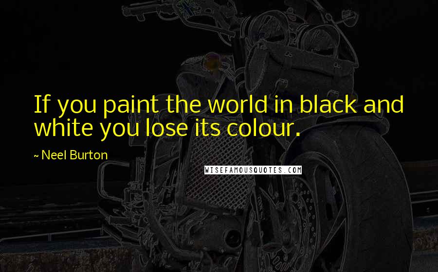 Neel Burton Quotes: If you paint the world in black and white you lose its colour.