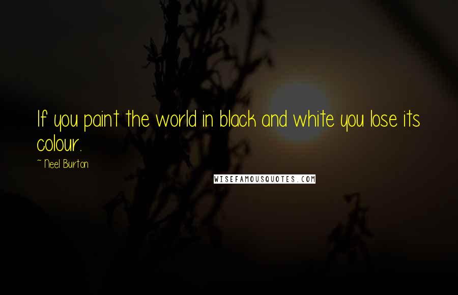 Neel Burton Quotes: If you paint the world in black and white you lose its colour.