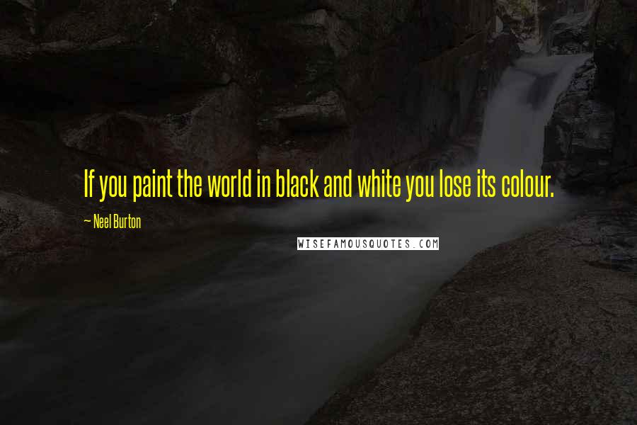 Neel Burton Quotes: If you paint the world in black and white you lose its colour.