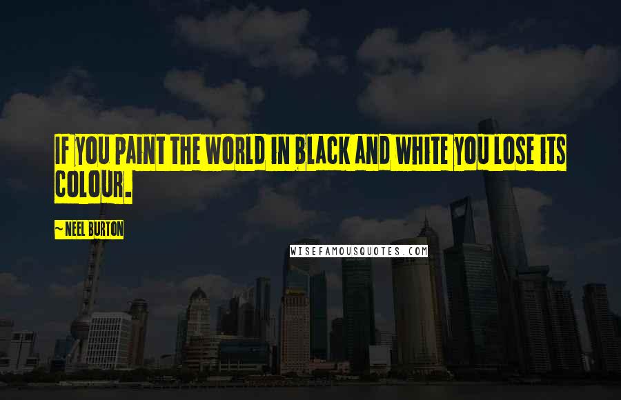 Neel Burton Quotes: If you paint the world in black and white you lose its colour.