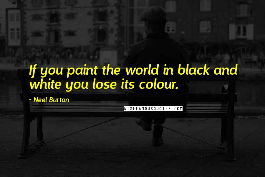 Neel Burton Quotes: If you paint the world in black and white you lose its colour.