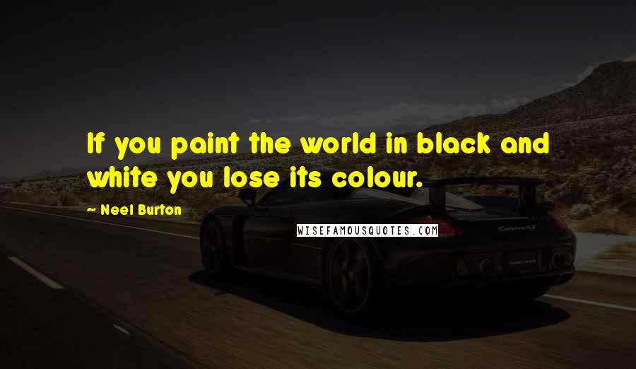 Neel Burton Quotes: If you paint the world in black and white you lose its colour.