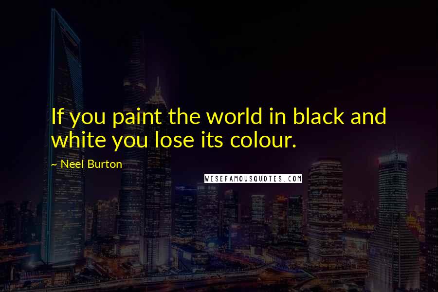 Neel Burton Quotes: If you paint the world in black and white you lose its colour.