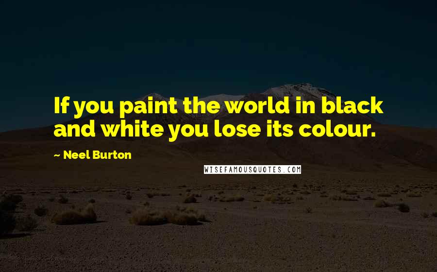 Neel Burton Quotes: If you paint the world in black and white you lose its colour.