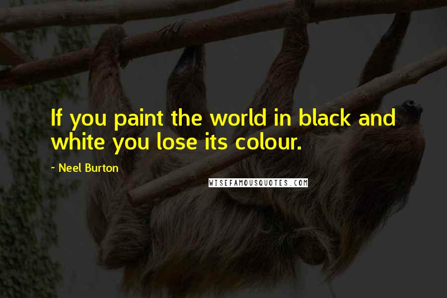 Neel Burton Quotes: If you paint the world in black and white you lose its colour.
