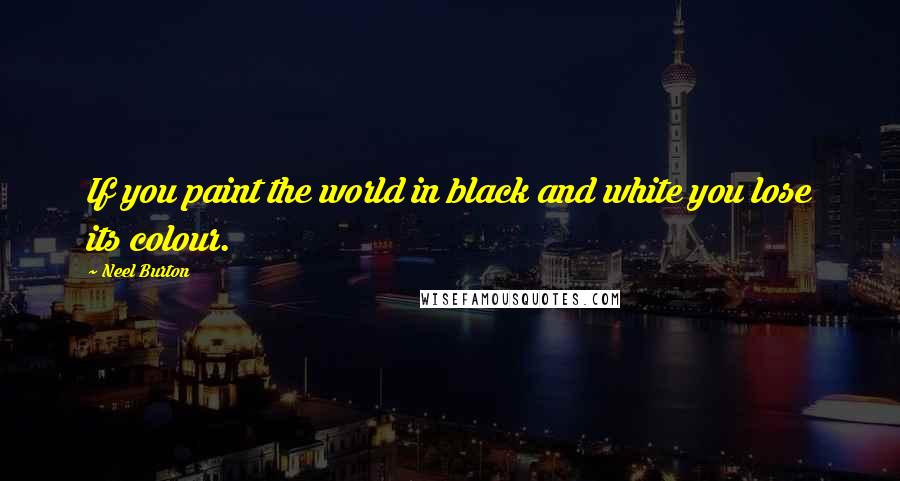 Neel Burton Quotes: If you paint the world in black and white you lose its colour.