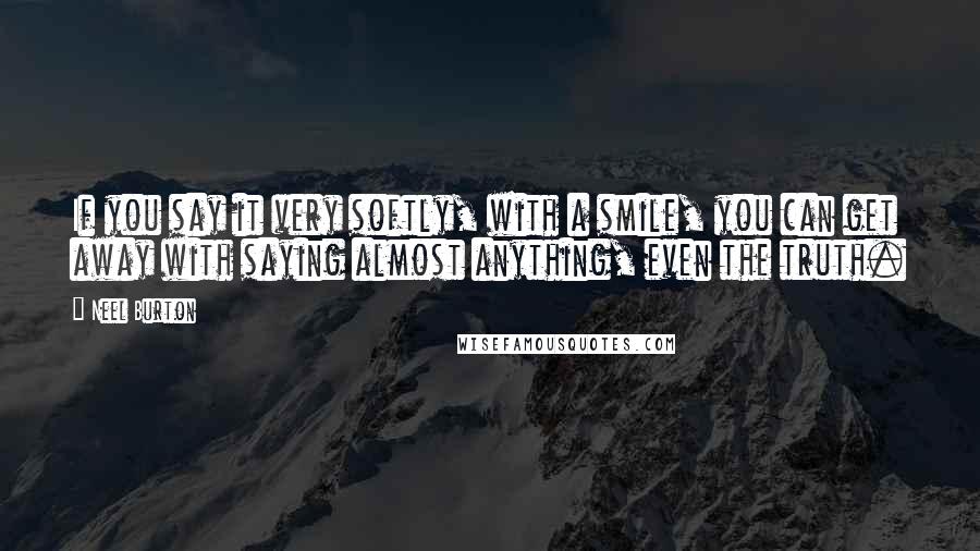 Neel Burton Quotes: If you say it very softly, with a smile, you can get away with saying almost anything, even the truth.