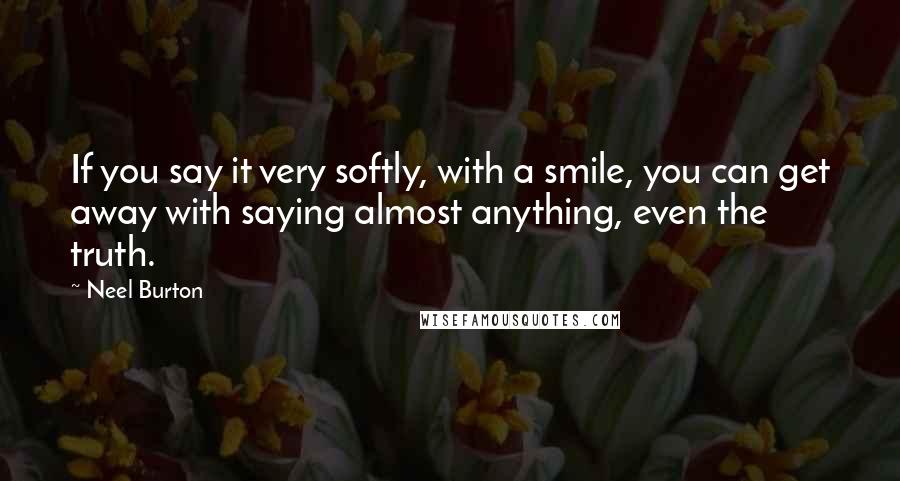 Neel Burton Quotes: If you say it very softly, with a smile, you can get away with saying almost anything, even the truth.