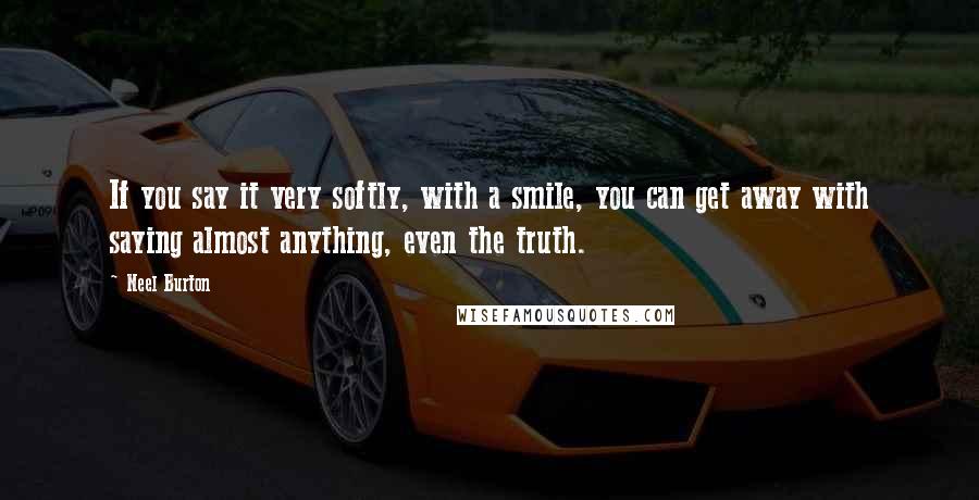 Neel Burton Quotes: If you say it very softly, with a smile, you can get away with saying almost anything, even the truth.