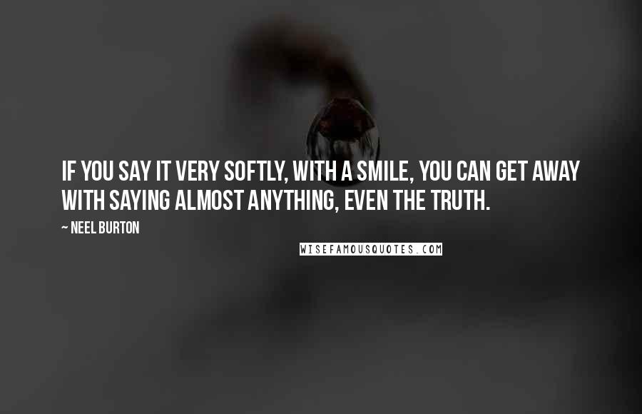 Neel Burton Quotes: If you say it very softly, with a smile, you can get away with saying almost anything, even the truth.