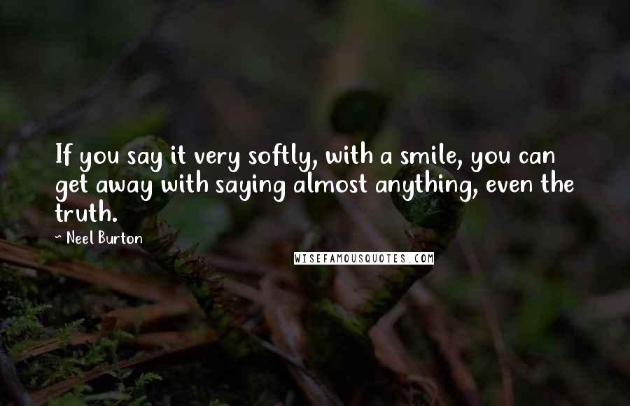 Neel Burton Quotes: If you say it very softly, with a smile, you can get away with saying almost anything, even the truth.
