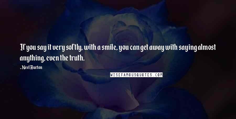 Neel Burton Quotes: If you say it very softly, with a smile, you can get away with saying almost anything, even the truth.