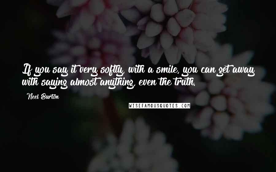 Neel Burton Quotes: If you say it very softly, with a smile, you can get away with saying almost anything, even the truth.