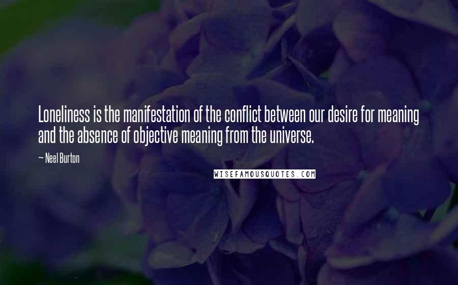 Neel Burton Quotes: Loneliness is the manifestation of the conflict between our desire for meaning and the absence of objective meaning from the universe.