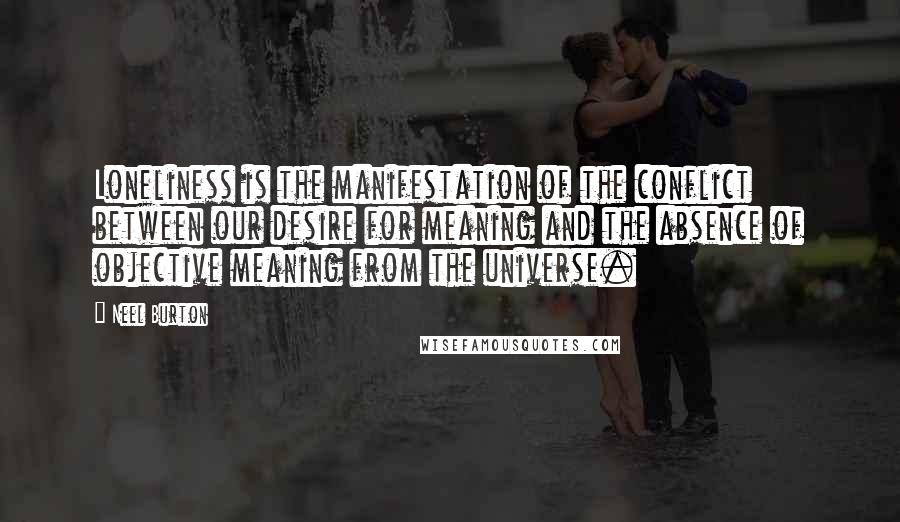 Neel Burton Quotes: Loneliness is the manifestation of the conflict between our desire for meaning and the absence of objective meaning from the universe.