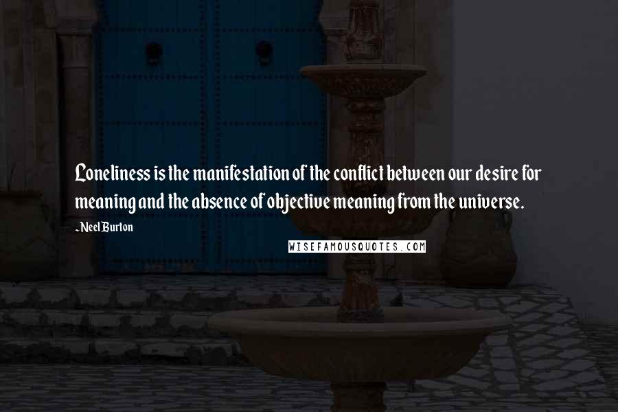 Neel Burton Quotes: Loneliness is the manifestation of the conflict between our desire for meaning and the absence of objective meaning from the universe.