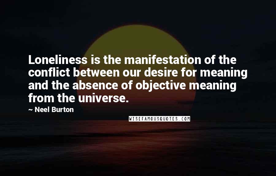 Neel Burton Quotes: Loneliness is the manifestation of the conflict between our desire for meaning and the absence of objective meaning from the universe.