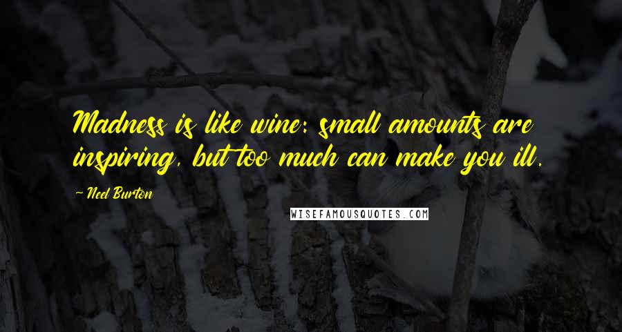 Neel Burton Quotes: Madness is like wine: small amounts are inspiring, but too much can make you ill.