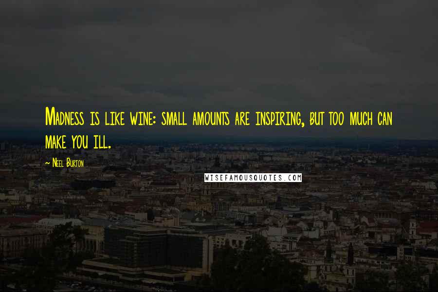 Neel Burton Quotes: Madness is like wine: small amounts are inspiring, but too much can make you ill.