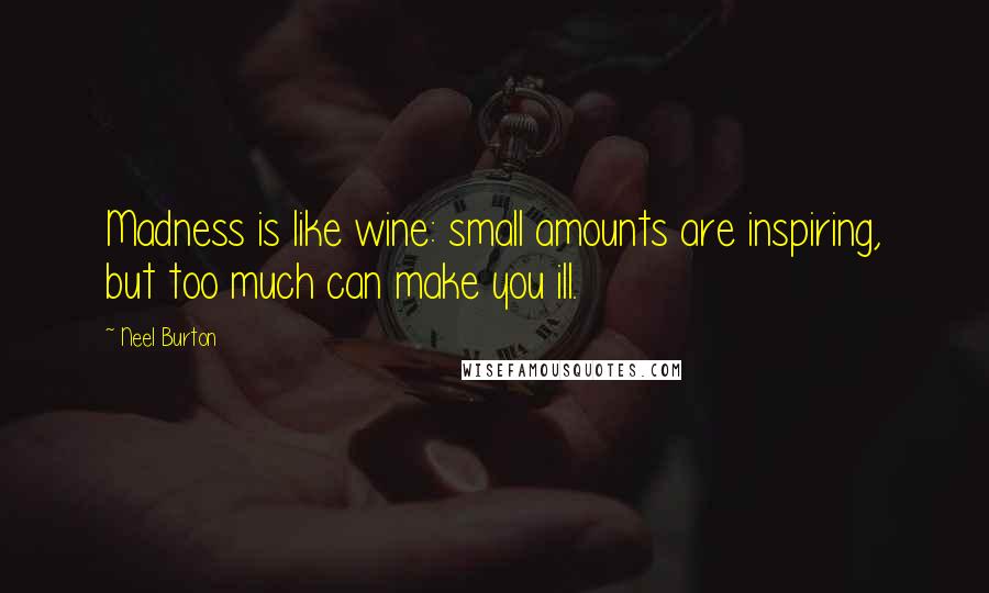 Neel Burton Quotes: Madness is like wine: small amounts are inspiring, but too much can make you ill.