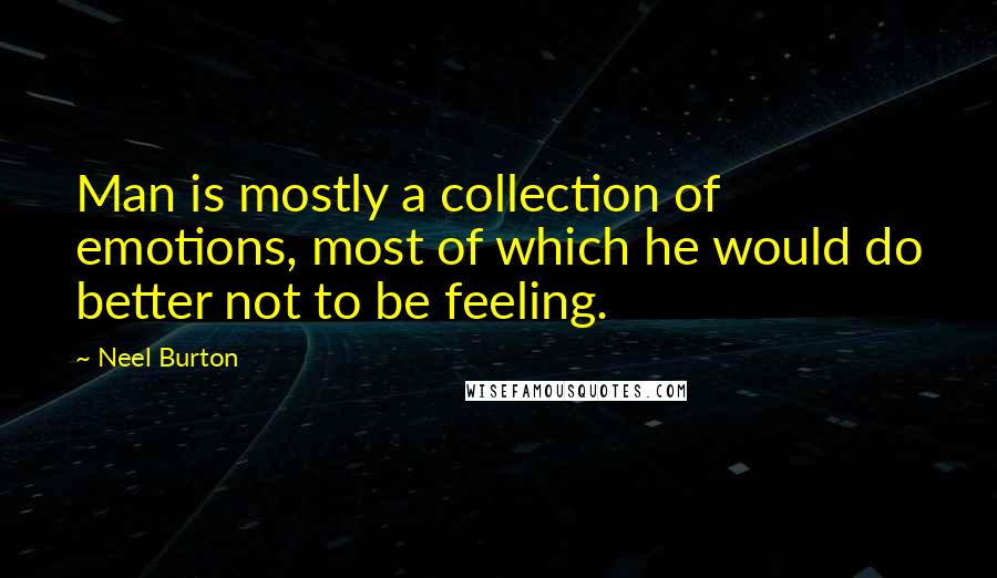 Neel Burton Quotes: Man is mostly a collection of emotions, most of which he would do better not to be feeling.