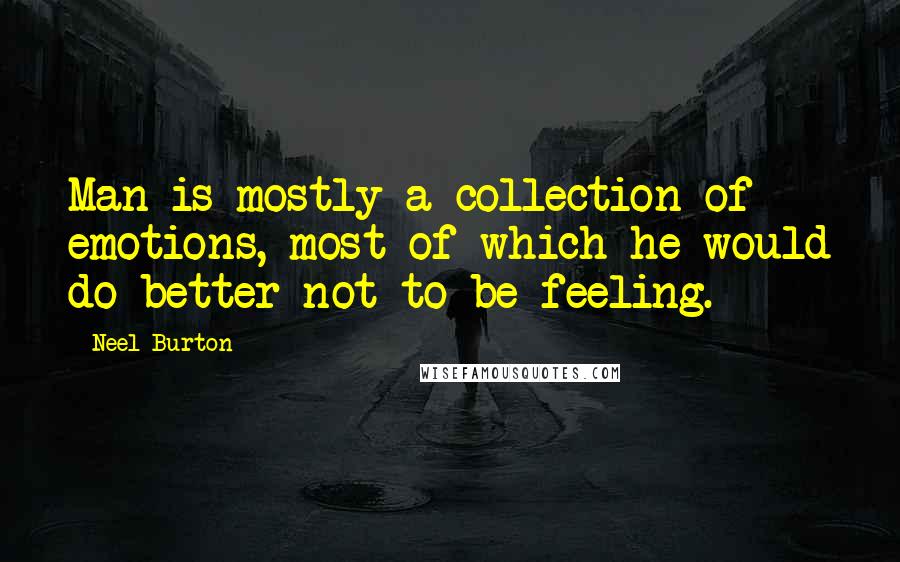 Neel Burton Quotes: Man is mostly a collection of emotions, most of which he would do better not to be feeling.
