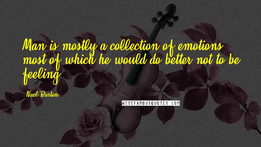 Neel Burton Quotes: Man is mostly a collection of emotions, most of which he would do better not to be feeling.