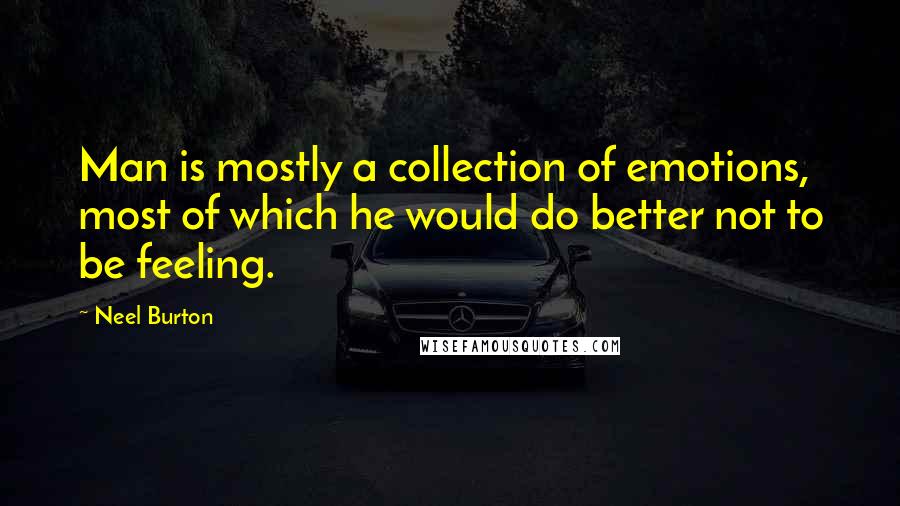 Neel Burton Quotes: Man is mostly a collection of emotions, most of which he would do better not to be feeling.