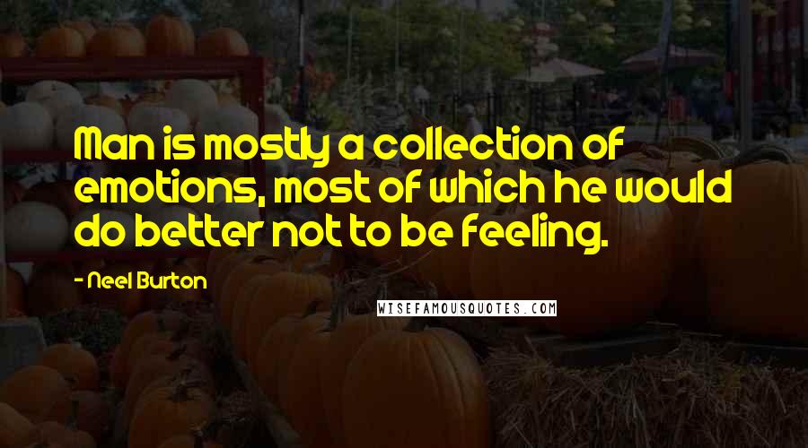 Neel Burton Quotes: Man is mostly a collection of emotions, most of which he would do better not to be feeling.