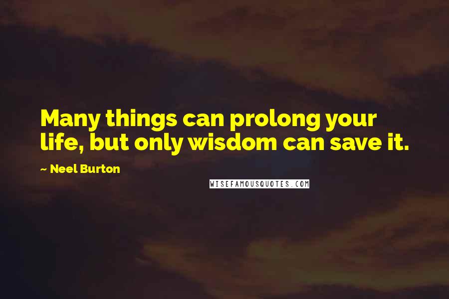 Neel Burton Quotes: Many things can prolong your life, but only wisdom can save it.