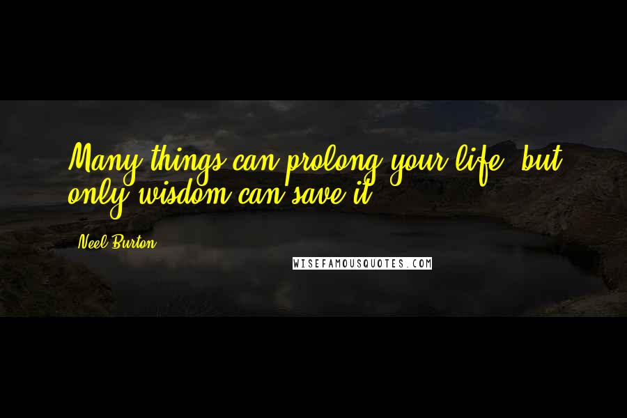 Neel Burton Quotes: Many things can prolong your life, but only wisdom can save it.