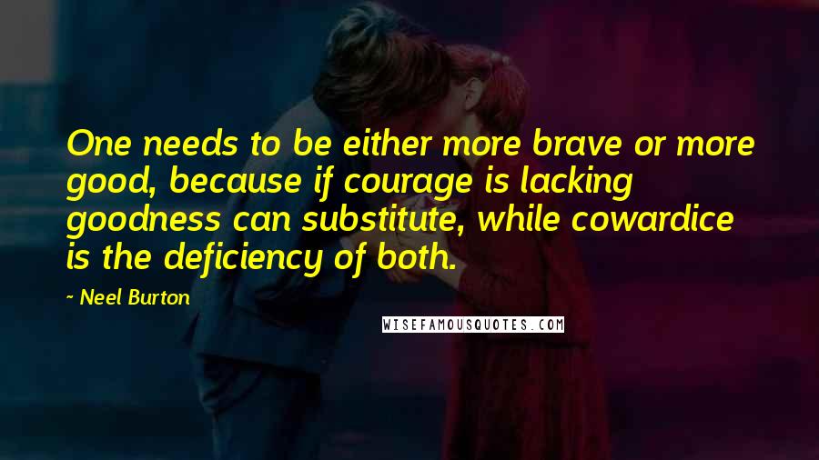 Neel Burton Quotes: One needs to be either more brave or more good, because if courage is lacking goodness can substitute, while cowardice is the deficiency of both.