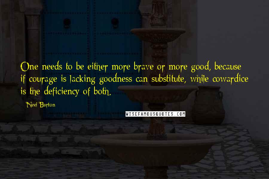 Neel Burton Quotes: One needs to be either more brave or more good, because if courage is lacking goodness can substitute, while cowardice is the deficiency of both.