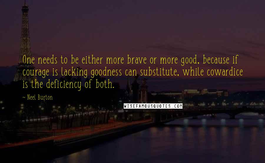 Neel Burton Quotes: One needs to be either more brave or more good, because if courage is lacking goodness can substitute, while cowardice is the deficiency of both.