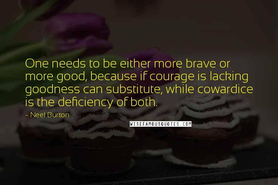 Neel Burton Quotes: One needs to be either more brave or more good, because if courage is lacking goodness can substitute, while cowardice is the deficiency of both.