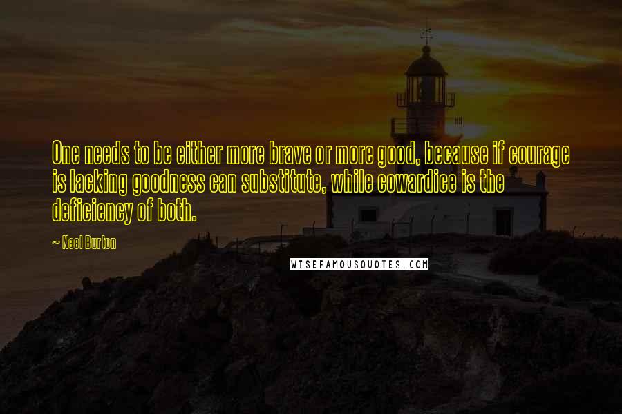 Neel Burton Quotes: One needs to be either more brave or more good, because if courage is lacking goodness can substitute, while cowardice is the deficiency of both.