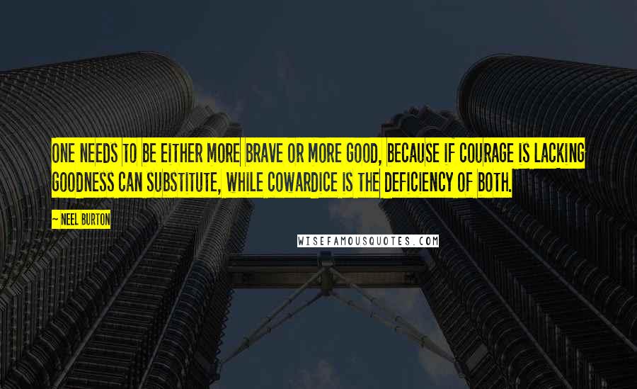 Neel Burton Quotes: One needs to be either more brave or more good, because if courage is lacking goodness can substitute, while cowardice is the deficiency of both.